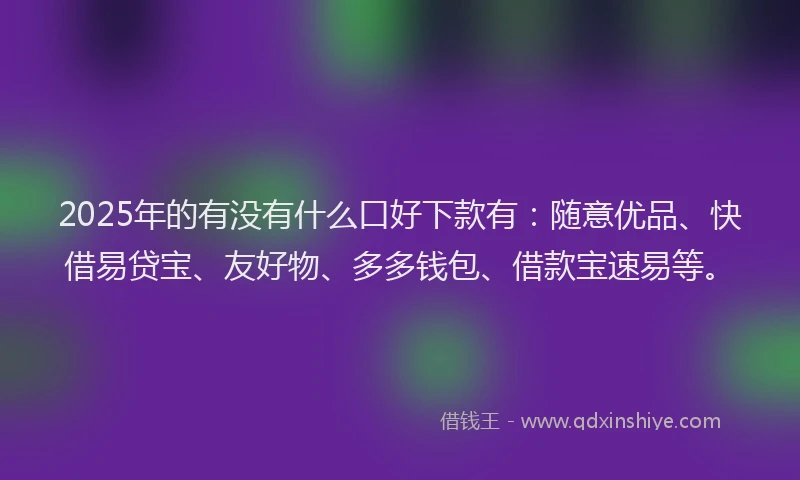 2025年的有没有什么口好下款有：随意优品、快借易贷宝、友好物、多多钱包、借款宝速易等。