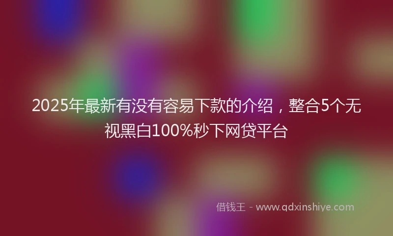 2025年最新有没有容易下款的介绍，整合5个无视黑白100%秒下网贷平台