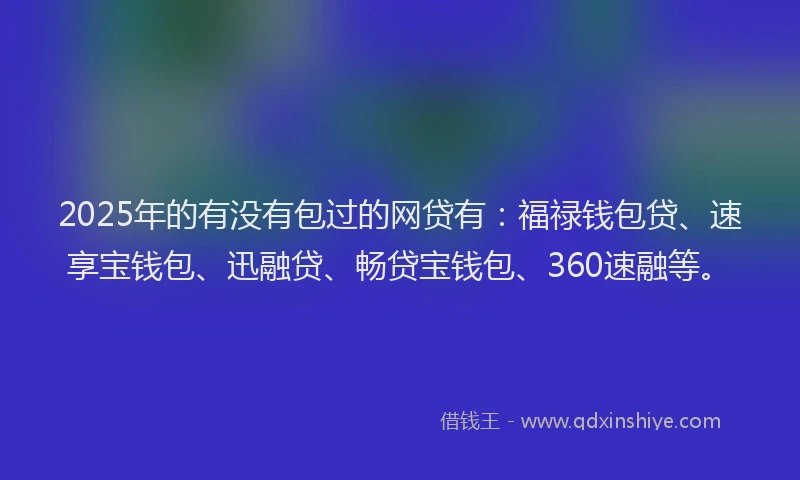 2025年的有没有包过的网贷有：福禄钱包贷、速享宝钱包、迅融贷、畅贷宝钱包、360速融等。