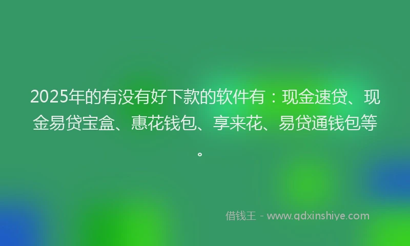 2025年的有没有好下款的软件有：现金速贷、现金易贷宝盒、惠花钱包、享来花、易贷通钱包等。