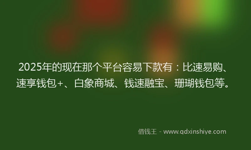 2025年的现在那个平台容易下款有:比速易购、速享钱包+、白象商城、钱速融宝、珊瑚钱包等。