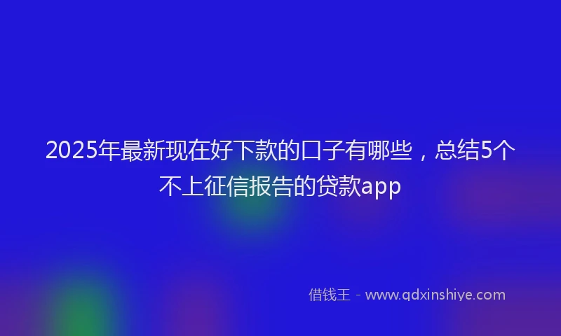 2025年最新现在好下款的口子有哪些，总结5个不上征信报告的贷款app