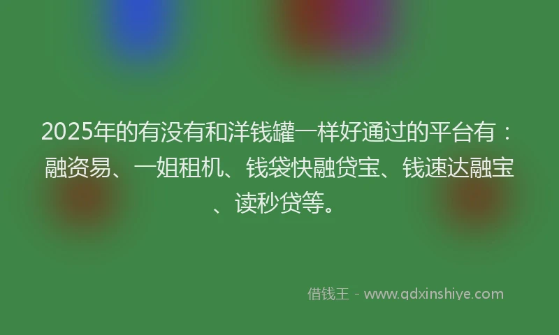2025年的有没有和洋钱罐一样好通过的平台有：融资易、一姐租机、钱袋快融贷宝、钱速达融宝、读秒贷等。