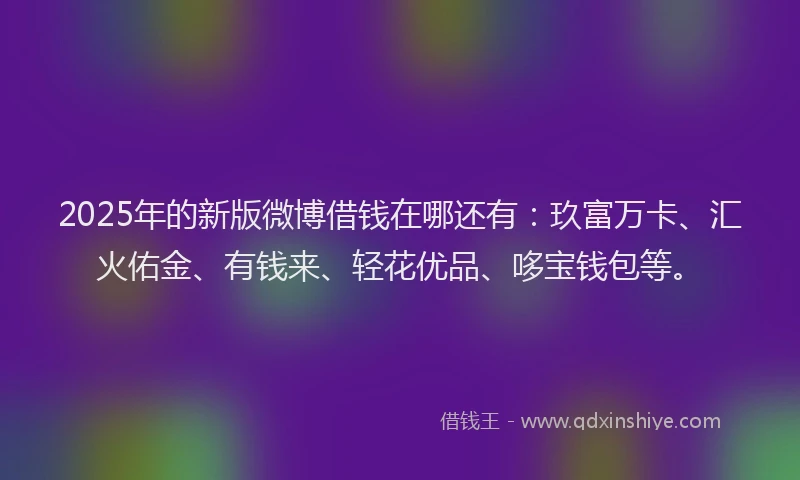 2025年的新版微博借钱在哪还有：玖富万卡、汇火佑金、有钱来、轻花优品、哆宝钱包等。