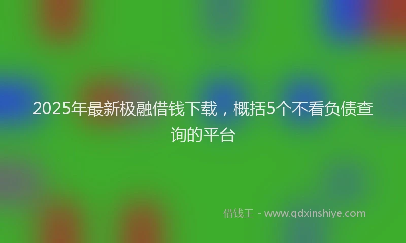 2025年最新极融借钱下载，概括5个不看负债查询的平台