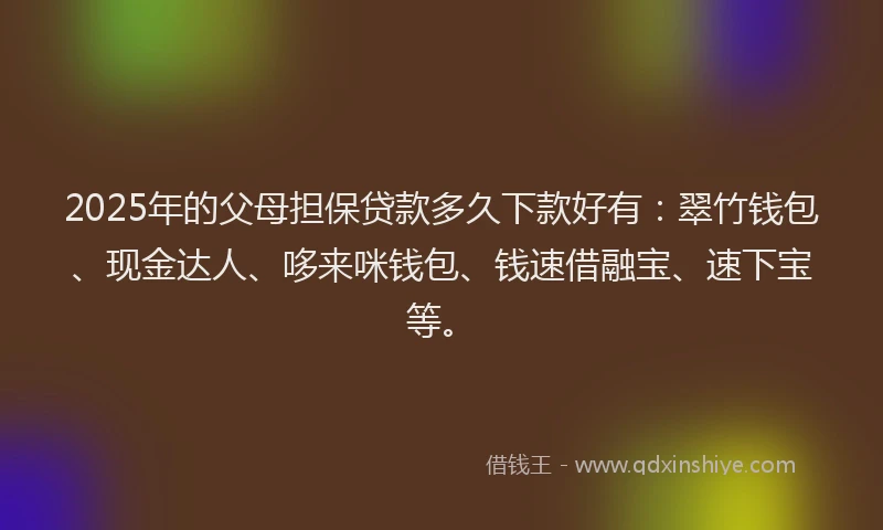 2025年的父母担保贷款多久下款好有：翠竹钱包、现金达人、哆来咪钱包、钱速借融宝、速下宝等。
