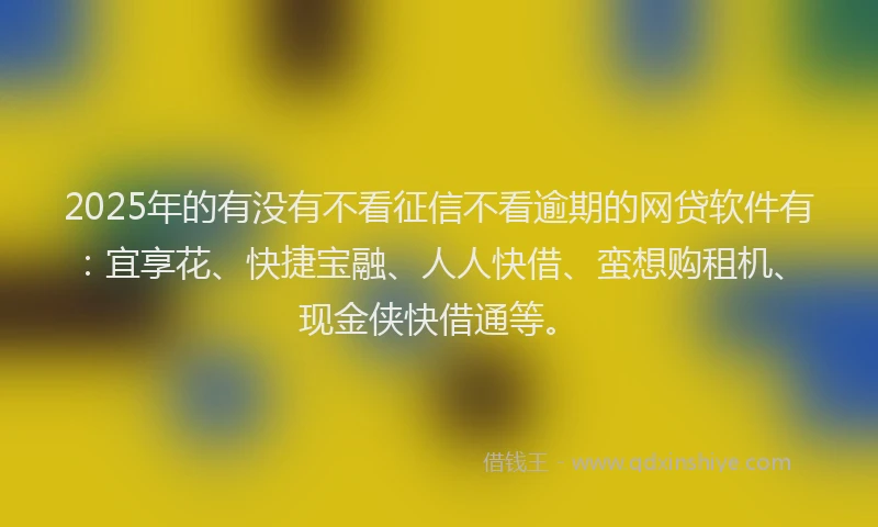 2025年的有没有不看征信不看逾期的网贷软件有：宜享花、快捷宝融、人人快借、蛮想购租机、现金侠快借通等。