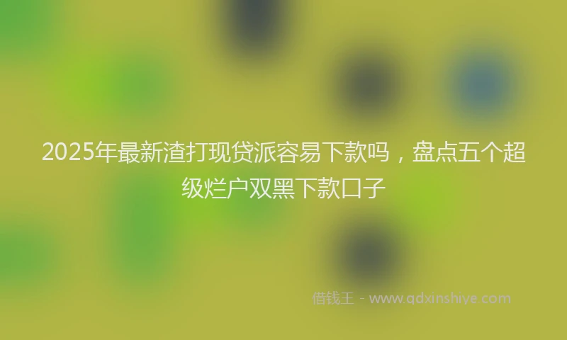 2025年最新渣打现贷派容易下款吗，盘点五个超级烂户双黑下款口子
