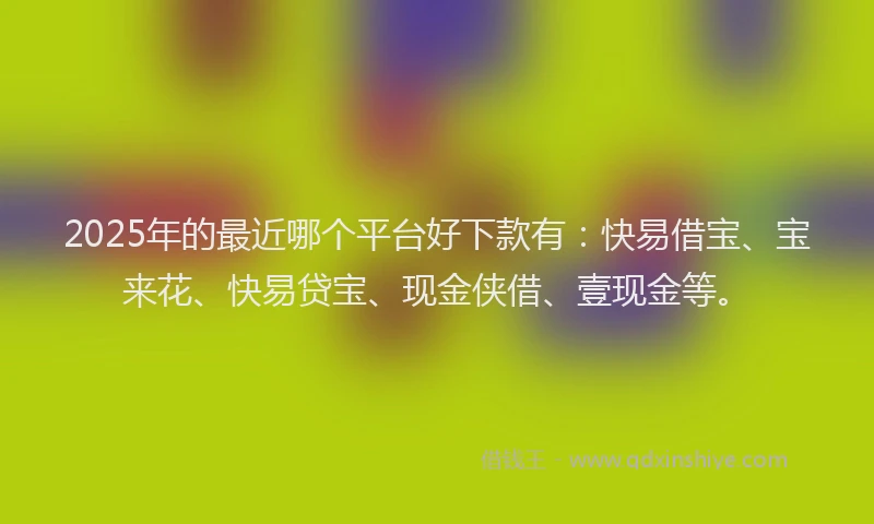 2025年的最近哪个平台好下款有：快易借宝、宝来花、快易贷宝、现金侠借、壹现金等。