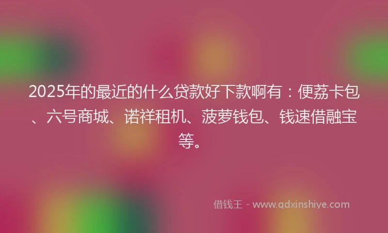 2025年的最近的什么贷款好下款啊有:便荔卡包、六号商城、诺祥租机、菠萝钱包、钱速借融宝等。