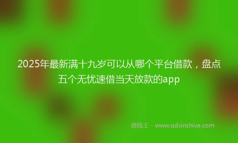 2025年最新满十九岁可以从哪个平台借款，盘点五个无忧速借当天放款的app