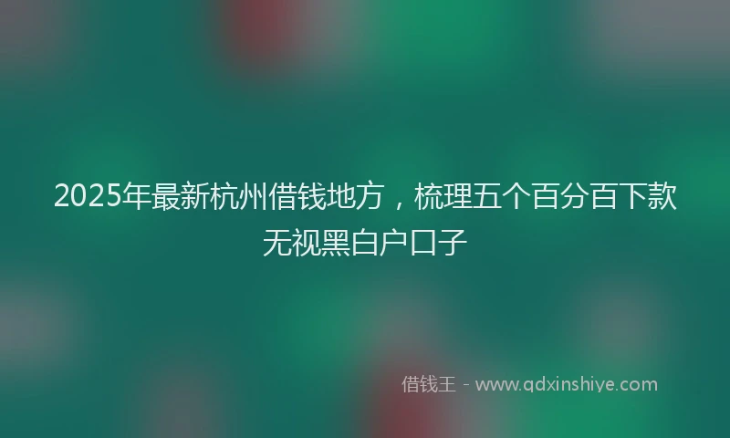 2025年最新杭州借钱地方，梳理五个百分百下款无视黑白户口子