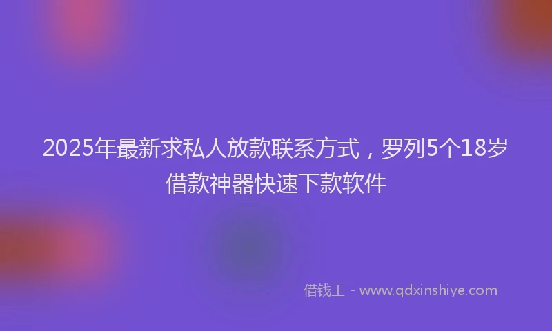 2025年最新求私人放款联系方式，罗列5个18岁借款神器快速下款软件