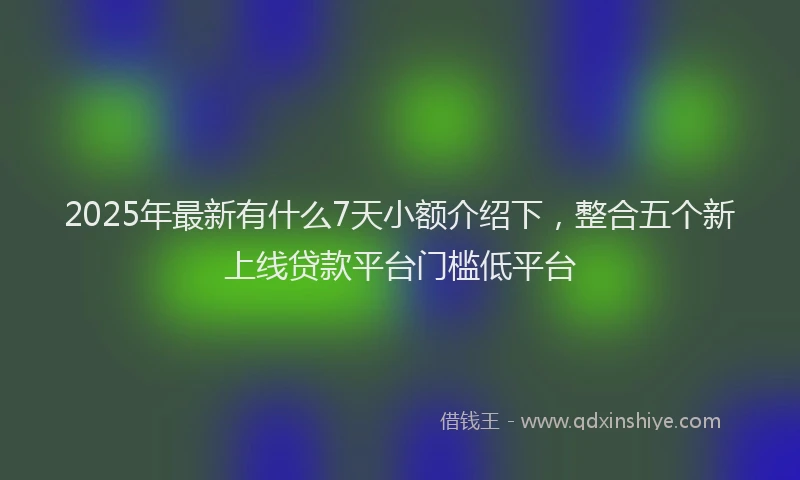 2025年最新有什么7天小额介绍下，整合五个新上线贷款平台门槛低平台