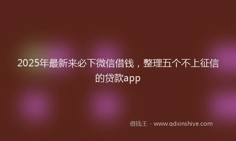 2025年最新来必下微信借钱，整理五个不上征信的贷款app