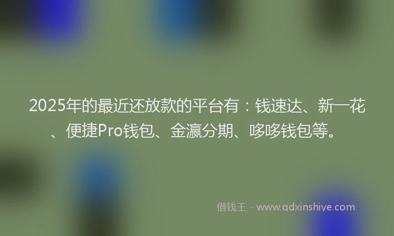 2025年的最近还放款的平台有：钱速达、新一花、便捷Pro钱包、金瀛分期、哆哆钱包等。