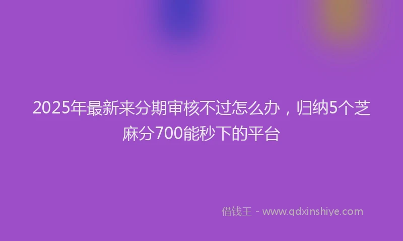 2025年最新来分期审核不过怎么办，归纳5个芝麻分700能秒下的平台