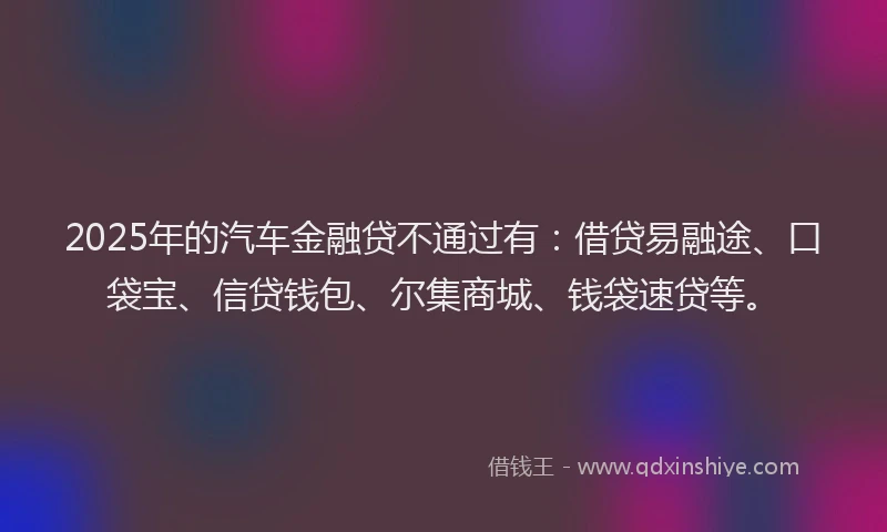 2025年的汽车金融贷不通过有：借贷易融途、口袋宝、信贷钱包、尔集商城、钱袋速贷等。