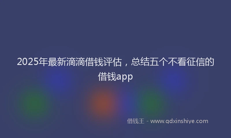 2025年最新滴滴借钱评估，总结五个不看征信的借钱app