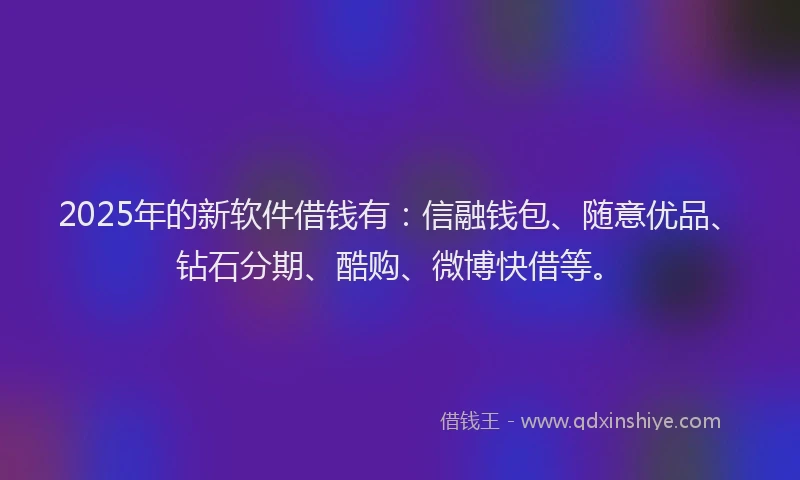 2025年的新软件借钱有：信融钱包、随意优品、钻石分期、酷购、微博快借等。