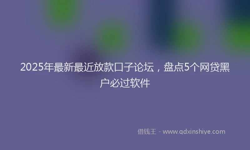 2025年最新最近放款口子论坛，盘点5个网贷黑户必过软件