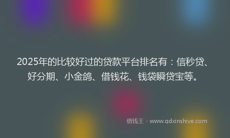 2025年的比较好过的贷款平台排名有：信秒贷、好分期、小金鸽、借钱花、钱袋瞬贷宝等。