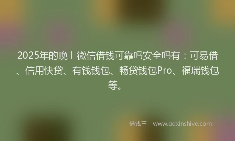 2025年的晚上微信借钱可靠吗安全吗有：可易借、信用快贷、有钱钱包、畅贷钱包Pro、福瑞钱包等。