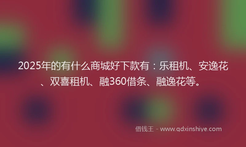 2025年的有什么商城好下款有：乐租机、安逸花、双喜租机、融360借条、融逸花等。