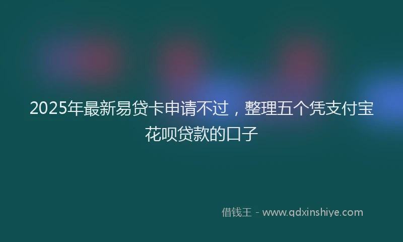 2025年最新易贷卡申请不过，整理五个凭支付宝花呗贷款的口子