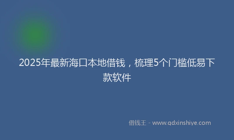 2025年最新海口本地借钱，梳理5个门槛低易下款软件