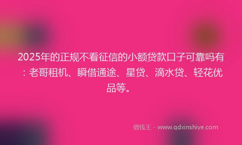 2025年的正规不看征信的小额贷款口子可靠吗有：老哥租机、瞬借通途、星贷、滴水贷、轻花优品等。