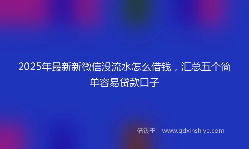 2025年最新新微信没流水怎么借钱，汇总五个简单容易贷款口子