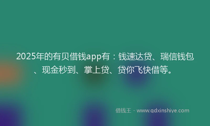 2025年的有贝借钱app有：钱速达贷、瑞信钱包、现金秒到、掌上贷、贷你飞快借等。