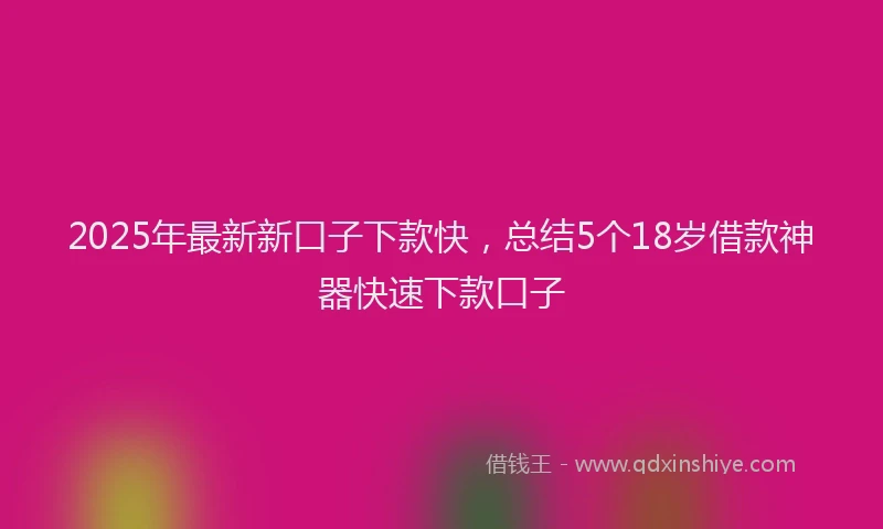 2025年最新新口子下款快，总结5个18岁借款神器快速下款口子