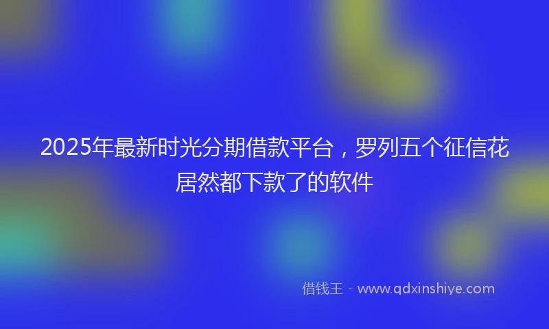 2025年最新时光分期借款平台，罗列五个征信花居然都下款了的软件