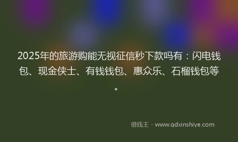 2025年的旅游购能无视征信秒下款吗有：闪电钱包、现金侠士、有钱钱包、惠众乐、石榴钱包等。
