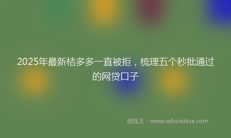 2025年最新桔多多一直被拒，梳理五个秒批通过的网贷口子