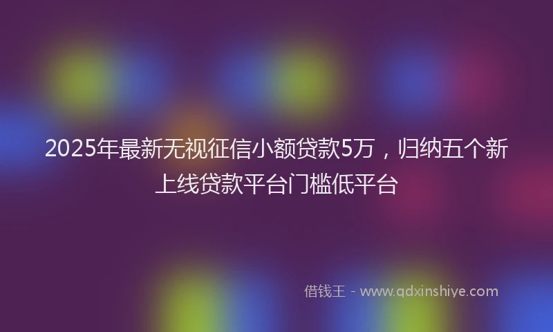 2025年最新无视征信小额贷款5万，归纳五个新上线贷款平台门槛低平台
