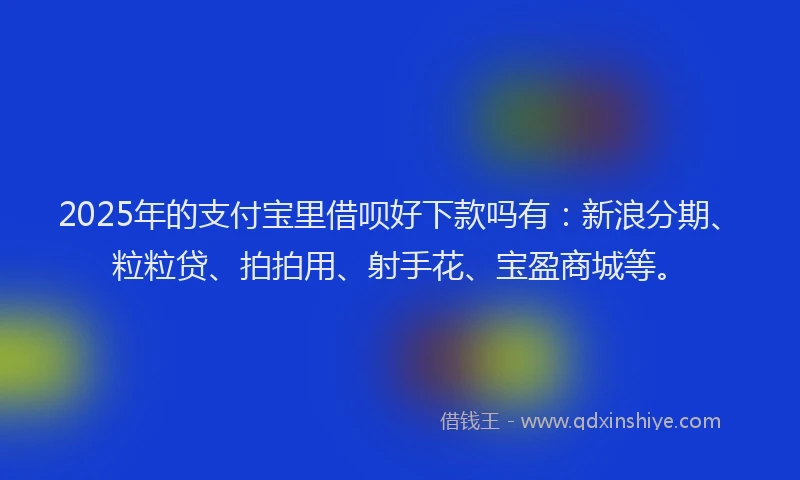 2025年的支付宝里借呗好下款吗有：新浪分期、粒粒贷、拍拍用、射手花、宝盈商城等。
