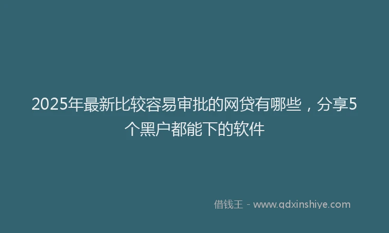 2025年最新比较容易审批的网贷有哪些，分享5个黑户都能下的软件