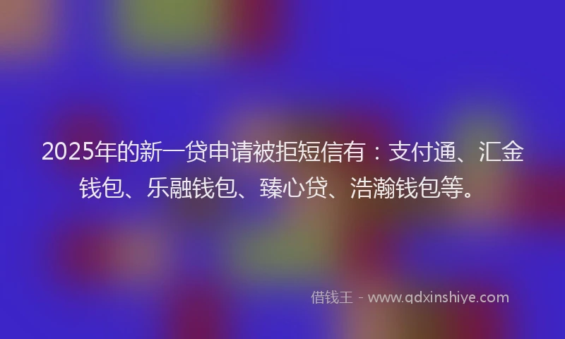 2025年的新一贷申请被拒短信有：支付通、汇金钱包、乐融钱包、臻心贷、浩瀚钱包等。