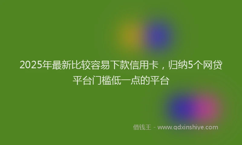 2025年最新比较容易下款信用卡，归纳5个网贷平台门槛低一点的平台