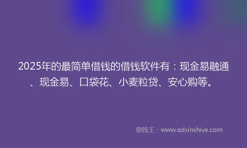 2025年的最简单借钱的借钱软件有：现金易融通、现金易、口袋花、小麦粒贷、安心购等。