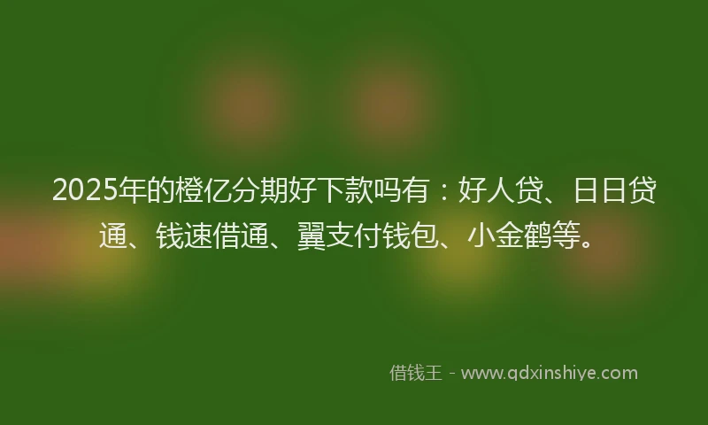 2025年的橙亿分期好下款吗有：好人贷、日日贷通、钱速借通、翼支付钱包、小金鹤等。