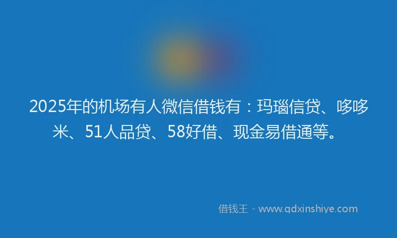 2025年的机场有人微信借钱有：玛瑙信贷、哆哆米、51人品贷、58好借、现金易借通等。