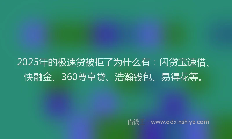 2025年的极速贷被拒了为什么有：闪贷宝速借、快融金、360尊享贷、浩瀚钱包、易得花等。
