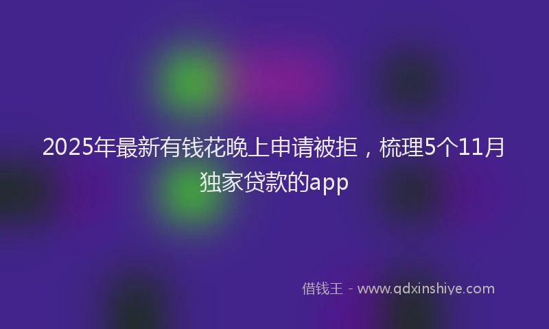 2025年最新有钱花晚上申请被拒，梳理5个11月独家贷款的app