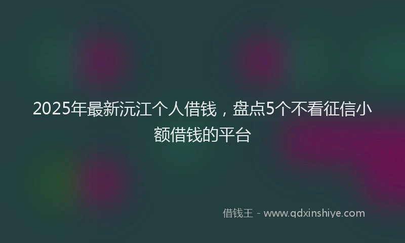 2025年最新沅江个人借钱，盘点5个不看征信小额借钱的平台