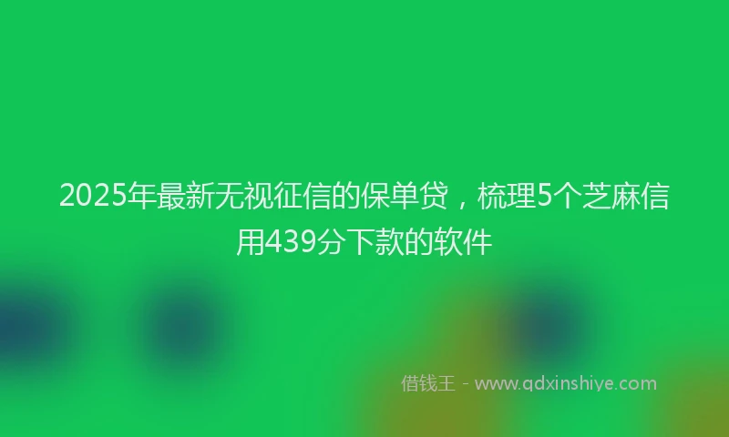 2025年最新无视征信的保单贷，梳理5个芝麻信用439分下款的软件