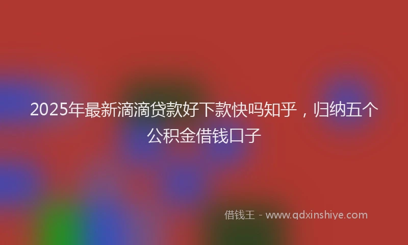 2025年最新滴滴贷款好下款快吗知乎，归纳五个公积金借钱口子